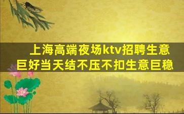 上海高端夜场ktv招聘生意巨好当天结不压不扣生意巨稳
